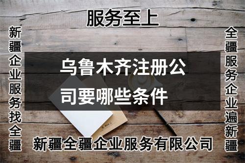 乌鲁木齐注册公司要哪些条件