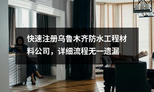 快速注册乌鲁木齐防水工程材料公司,详细流程无一遗漏