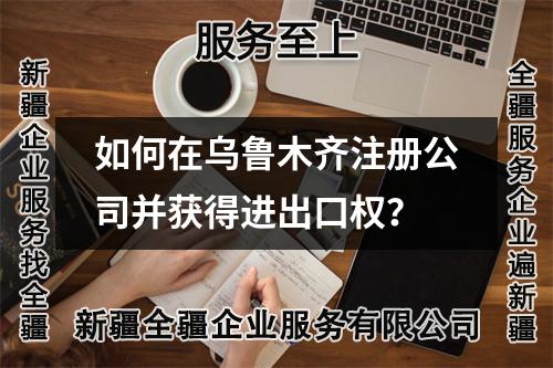 如何在乌鲁木齐注册公司并获得进出口权？