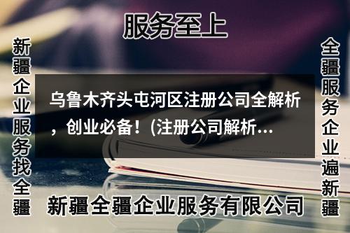 乌鲁木齐头屯河区注册公司全解析，创业必备！(注册公司解析)