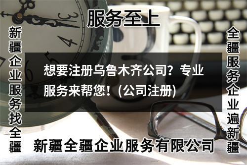 想要注册乌鲁木齐公司？专业服务来帮您！(公司注册)