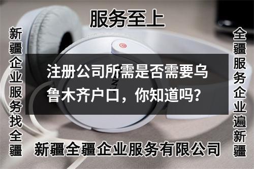 注册公司所需是否需要乌鲁木齐户口，你知道吗？