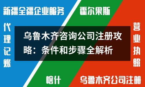 乌鲁木齐咨询公司注册攻略：条件和步骤全解析