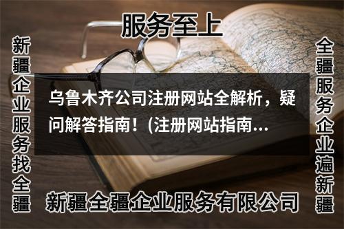 乌鲁木齐公司注册网站全解析，疑问解答指南！(注册网站指南)