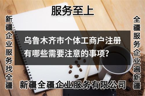 乌鲁木齐市个体工商户注册有哪些需要注意的事项？