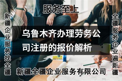 乌鲁木齐办理劳务公司注册的报价解析