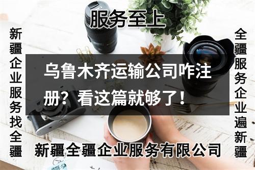 乌鲁木齐运输公司咋注册？看这篇就够了！