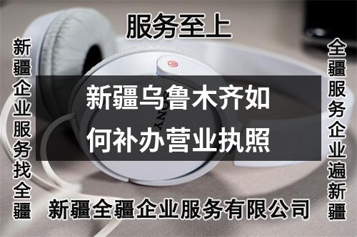 新疆乌鲁木齐如何补办营业执照
