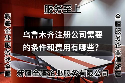 乌鲁木齐注册公司需要的条件和费用有哪些？