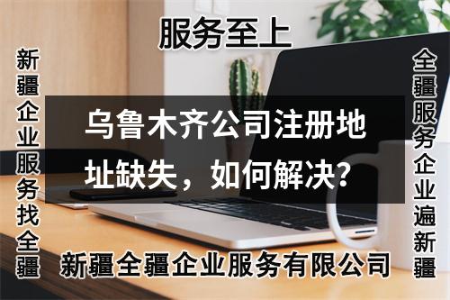乌鲁木齐公司注册地址缺失，如何解决？
