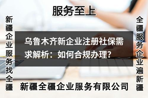 乌鲁木齐新企业注册社保需求解析：如何合规办理？