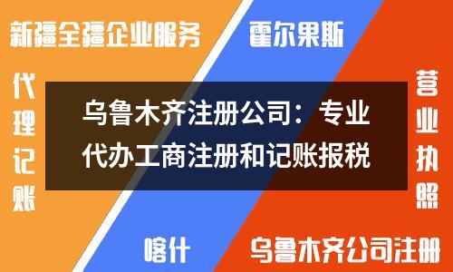 乌鲁木齐注册公司：专业代办工商注册和记账报税