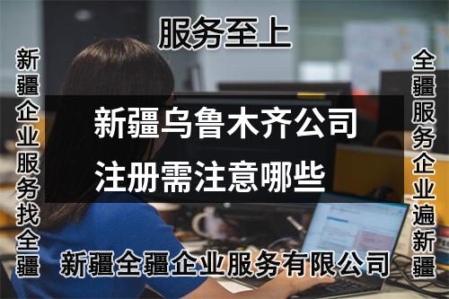 新疆乌鲁木齐公司注册需注意哪些