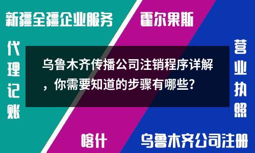 乌鲁木齐传播公司注销程序详解，你需要知道的步骤有哪些？