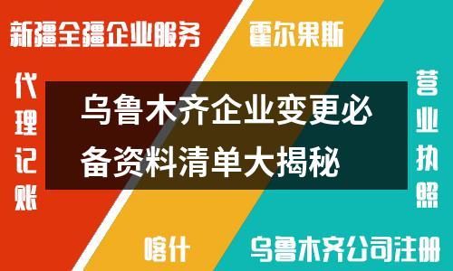 乌鲁木齐企业变更必备资料清单大揭秘