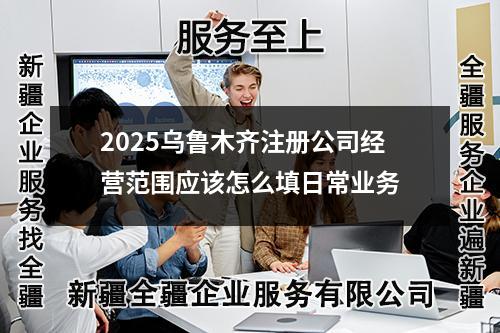 2025乌鲁木齐注册公司经营范围应该怎么填日常业务