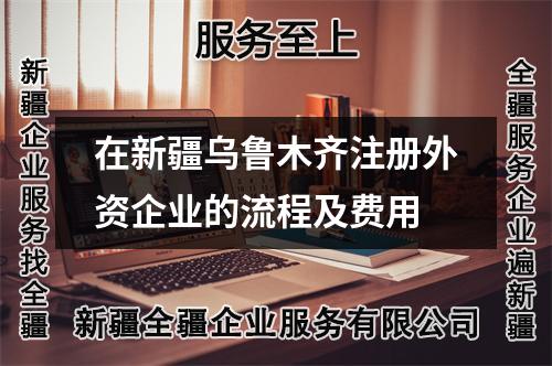 在新疆乌鲁木齐注册外资企业的流程及费用