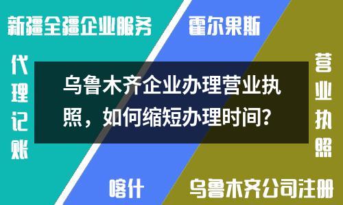 乌鲁木齐企业办理营业执照，如何缩短办理时间？
