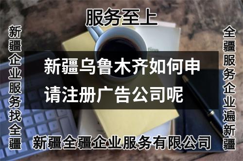 新疆乌鲁木齐如何申请注册广告公司呢
