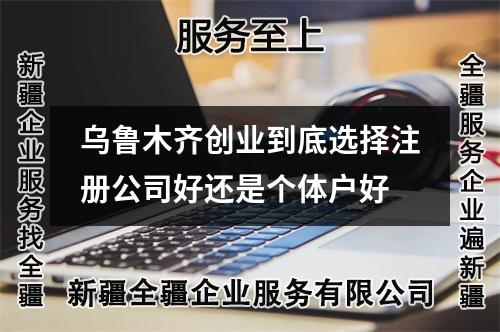 乌鲁木齐创业到底选择注册公司好还是个体户好