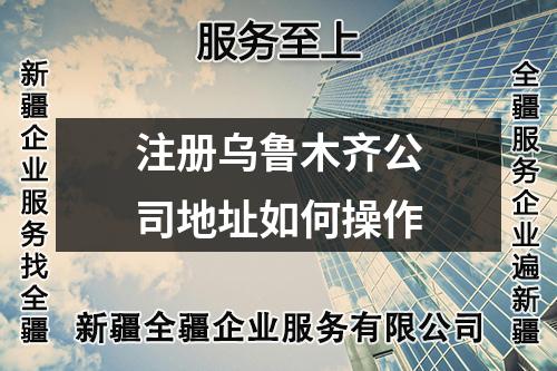 注册乌鲁木齐公司地址如何操作
