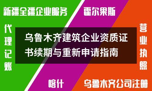 乌鲁木齐建筑企业资质证书续期与重新申请指南