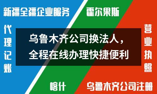 乌鲁木齐公司换法人，全程在线办理快捷便利