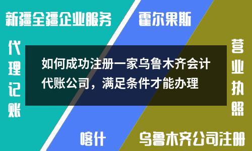 如何成功注册一家乌鲁木齐会计代账公司，满足条件才能办理