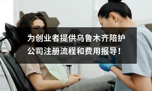 为创业者提供乌鲁木齐陪护公司注册流程和费用报导！