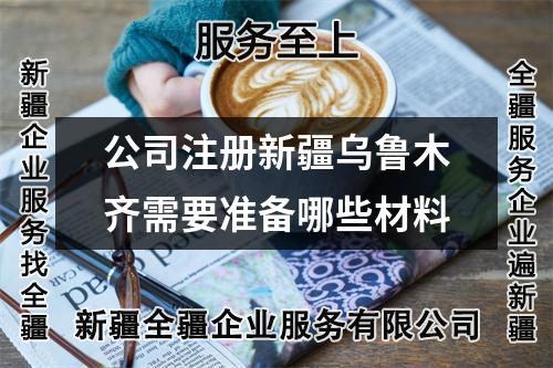 公司注册新疆乌鲁木齐需要准备哪些材料