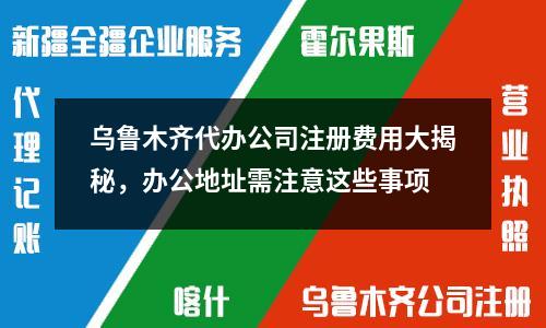 乌鲁木齐代办公司注册费用大揭秘，办公地址需注意这些事项