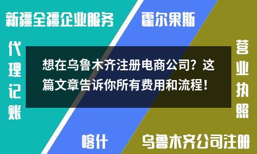 想在乌鲁木齐注册电商公司？这篇文章告诉你所有费用和流程！