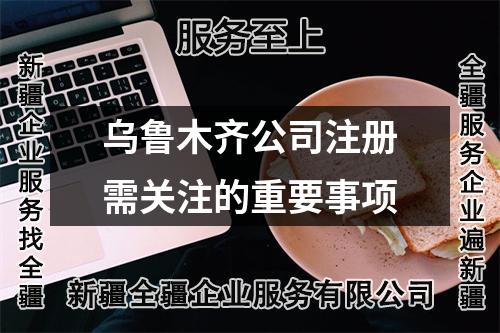 乌鲁木齐公司注册需关注的重要事项