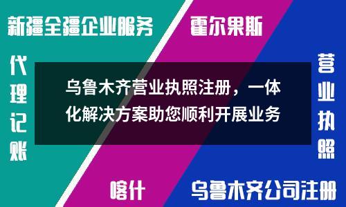 乌鲁木齐营业执照注册，一体化解决方案助您顺利开展业务
