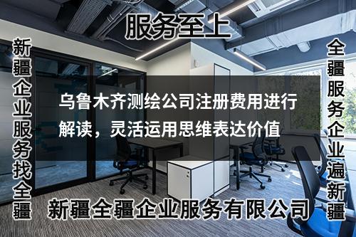 乌鲁木齐测绘公司注册费用进行解读，灵活运用思维表达价值