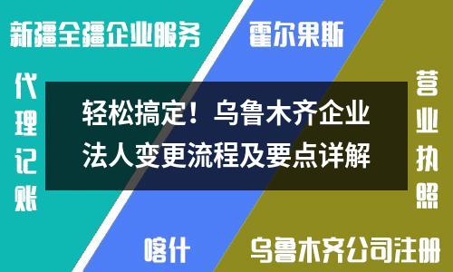 轻松搞定！乌鲁木齐企业法人变更流程及要点详解