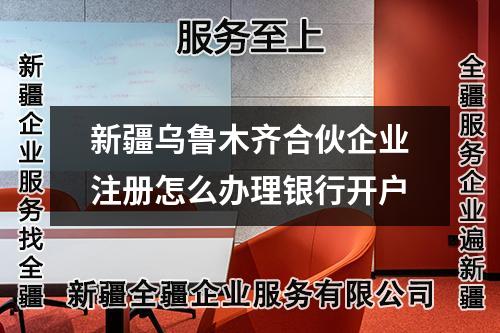 新疆乌鲁木齐合伙企业注册怎么办理银行开户