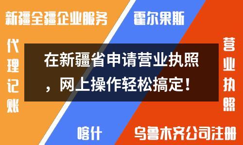在新疆省申请营业执照，网上操作轻松搞定！