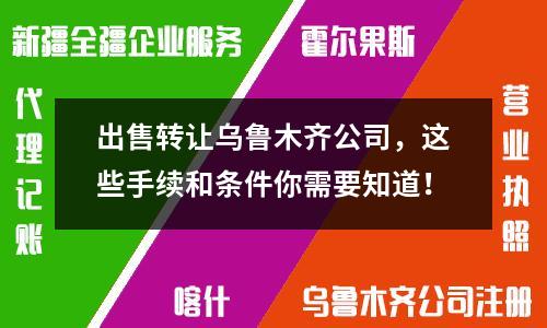 出售转让乌鲁木齐公司，这些手续和条件你需要知道！