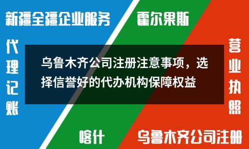 乌鲁木齐公司注册注意事项，选择信誉好的代办机构保障权益