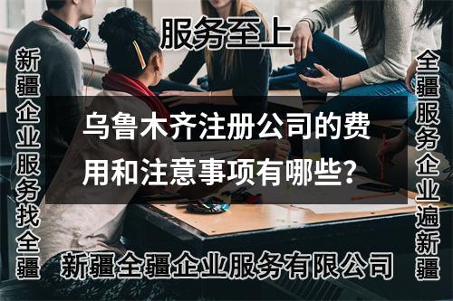 乌鲁木齐注册公司的费用和注意事项有哪些？