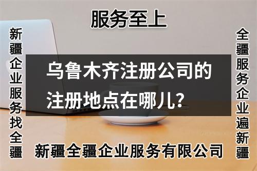 乌鲁木齐注册公司的注册地点在哪儿?