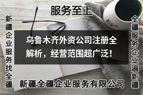 乌鲁木齐外资公司注册全解析，经营范围超广泛！