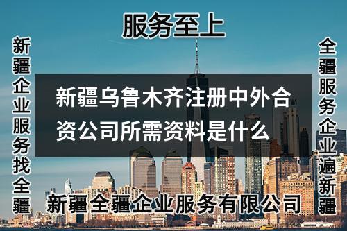 新疆乌鲁木齐注册中外合资公司所需资料是什么