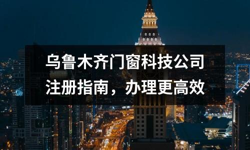 乌鲁木齐门窗科技公司注册指南，办理更高效