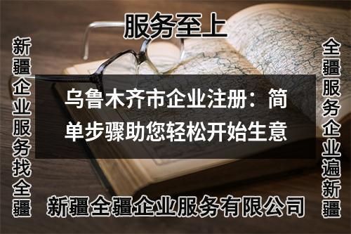 乌鲁木齐市企业注册：简单步骤助您轻松开始生意
