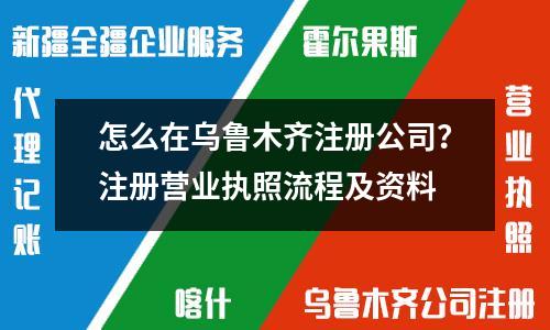 乌鲁木齐公司注册详解：核名、提交材料、申领执照一步到位