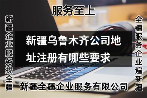 新疆乌鲁木齐公司地址注册有哪些要求