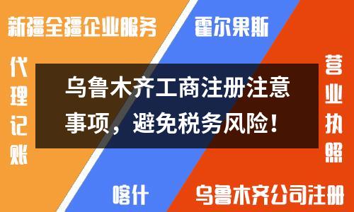 乌鲁木齐工商注册注意事项，避免税务风险！