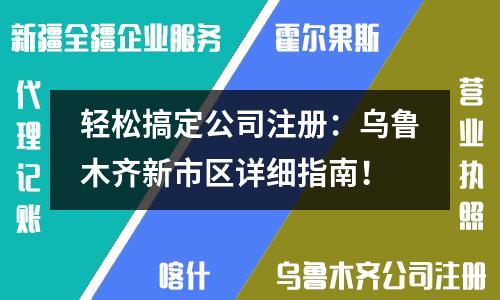 轻松搞定公司注册：乌鲁木齐新市区详细指南！
